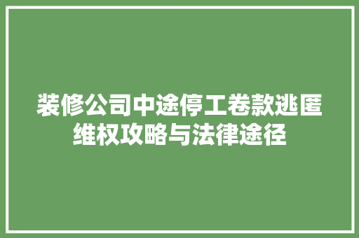 装修公司中途停工卷款逃匿维权攻略与法律途径  第1张