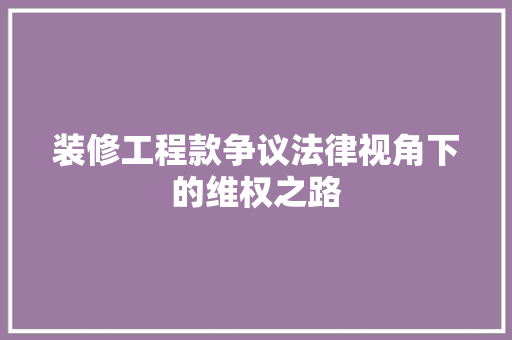 装修工程款争议法律视角下的维权之路