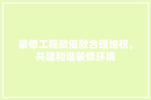 装修工程款催款合理维权，共建和谐装修环境