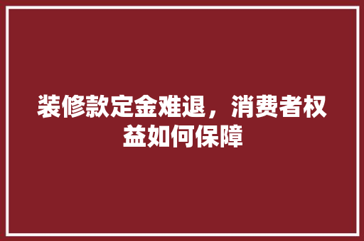 装修款定金难退，消费者权益如何保障  第1张