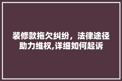 装修款拖欠纠纷，法律途径助力维权,详细如何起诉  第1张