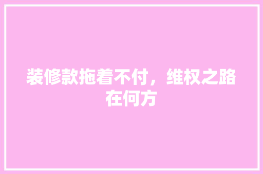 装修款拖着不付，维权之路在何方