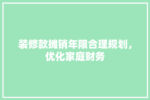 装修款摊销年限合理规划，优化家庭财务