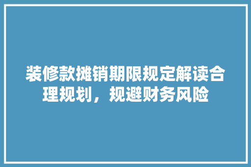 装修款摊销期限规定解读合理规划，规避财务风险