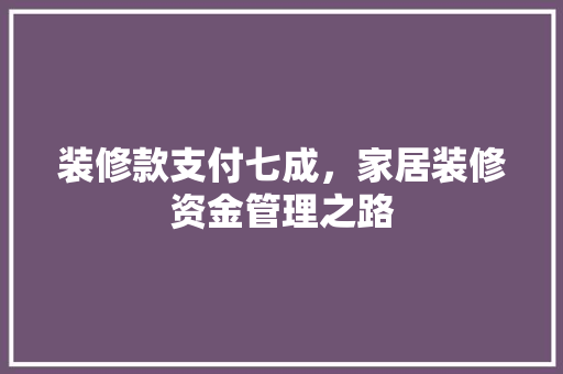 装修款支付七成，家居装修资金管理之路