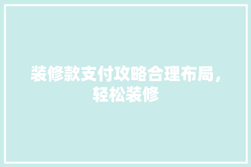 装修款支付攻略合理布局，轻松装修