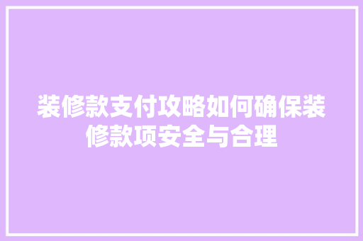 装修款支付攻略如何确保装修款项安全与合理