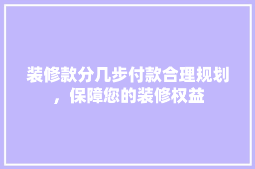 装修款分几步付款合理规划，保障您的装修权益