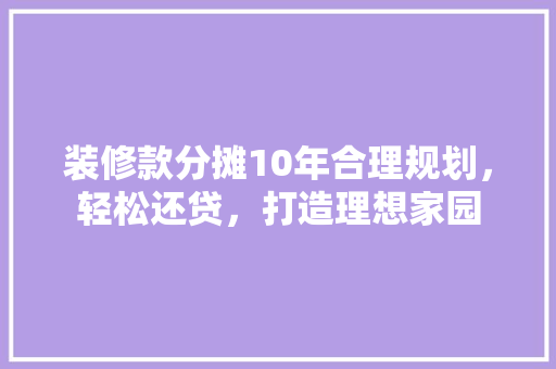 装修款分摊10年合理规划，轻松还贷，打造理想家园