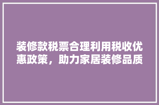 装修款税票合理利用税收优惠政策，助力家居装修品质提升