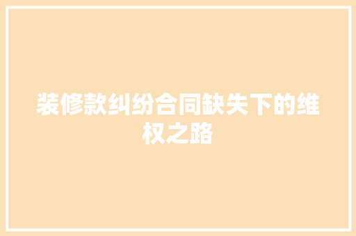 装修款纠纷合同缺失下的维权之路