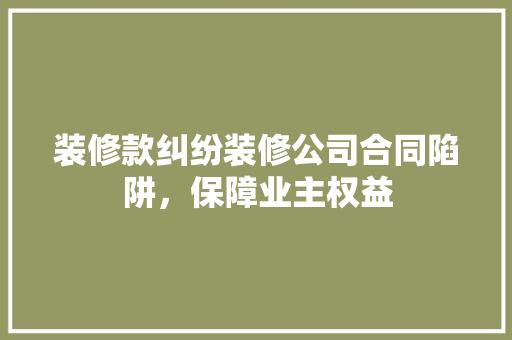 装修款纠纷装修公司合同陷阱，保障业主权益  第1张