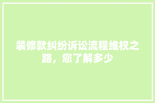 装修款纠纷诉讼流程维权之路，您了解多少  第1张