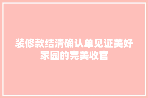 装修款结清确认单见证美好家园的完美收官