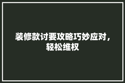 装修款讨要攻略巧妙应对，轻松维权