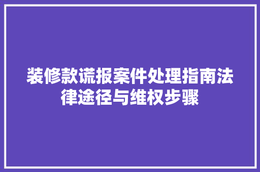 装修款谎报案件处理指南法律途径与维权步骤