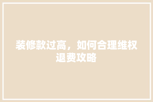 装修款过高，如何合理维权退费攻略