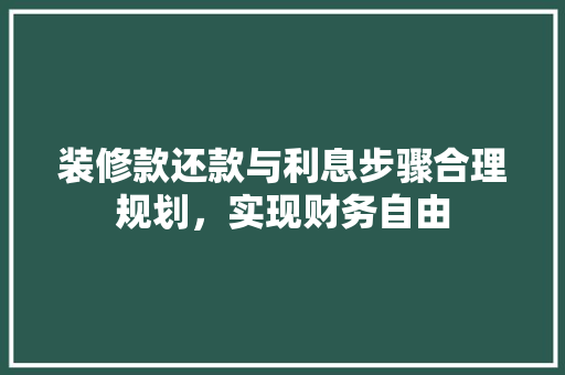 装修款还款与利息步骤合理规划，实现财务自由  第1张