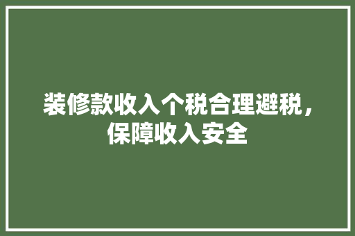 装修款收入个税合理避税，保障收入安全  第1张