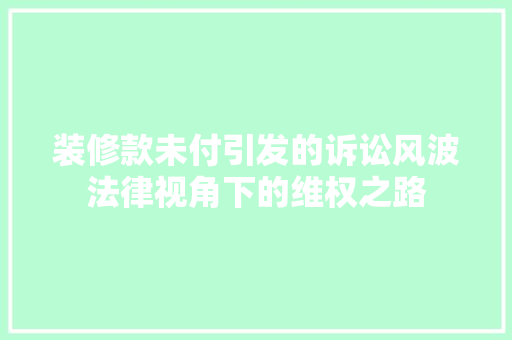 装修款未付引发的诉讼风波法律视角下的维权之路