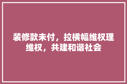 装修款未付，拉横幅维权理维权，共建和谐社会