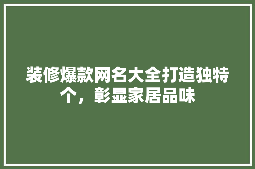 装修爆款网名大全打造独特个，彰显家居品味