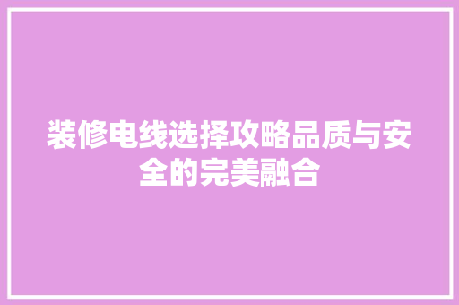 装修电线选择攻略品质与安全的完美融合