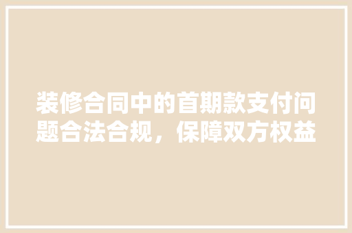 装修合同中的首期款支付问题合法合规，保障双方权益