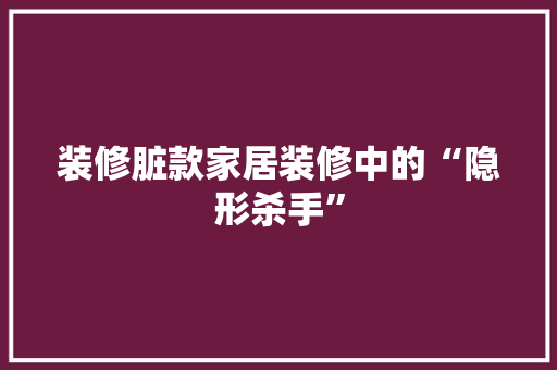 装修脏款家居装修中的“隐形杀手”
