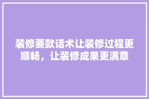 装修要款话术让装修过程更顺畅，让装修成果更满意