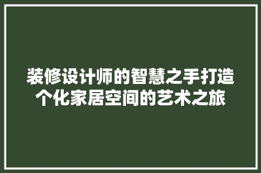 装修设计师的智慧之手打造个化家居空间的艺术之旅
