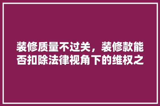 装修质量不过关，装修款能否扣除法律视角下的维权之路