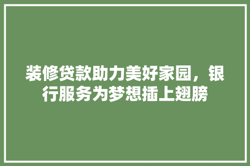 装修贷款助力美好家园，银行服务为梦想插上翅膀  第1张
