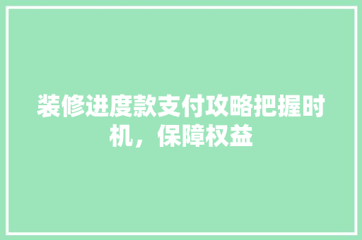 装修进度款支付攻略把握时机，保障权益