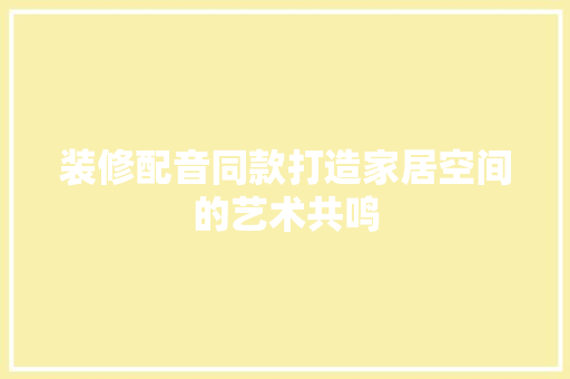 装修配音同款打造家居空间的艺术共鸣