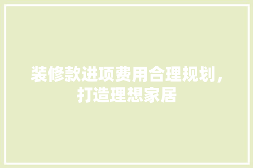 装修款进项费用合理规划，打造理想家居
