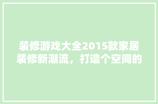 装修游戏大全2015款家居装修新潮流，打造个空间的艺术之旅