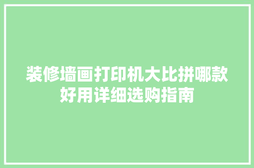 装修墙画打印机大比拼哪款好用详细选购指南  第1张
