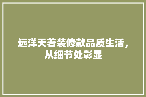 远洋天著装修款品质生活，从细节处彰显  第1张
