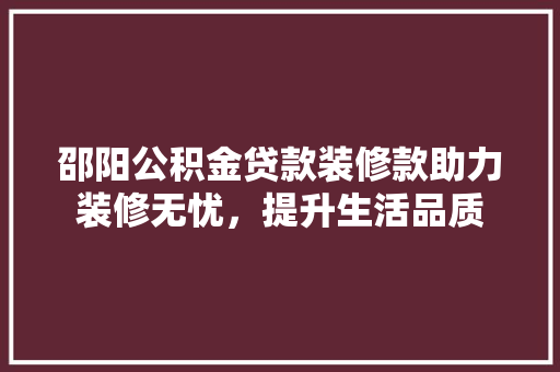 邵阳公积金贷款装修款助力装修无忧，提升生活品质
