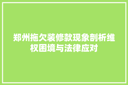 郑州拖欠装修款现象剖析维权困境与法律应对