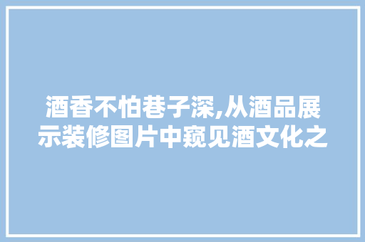 酒香不怕巷子深,从酒品展示装修图片中窥见酒文化之美