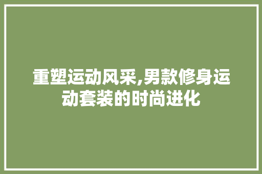 重塑运动风采,男款修身运动套装的时尚进化