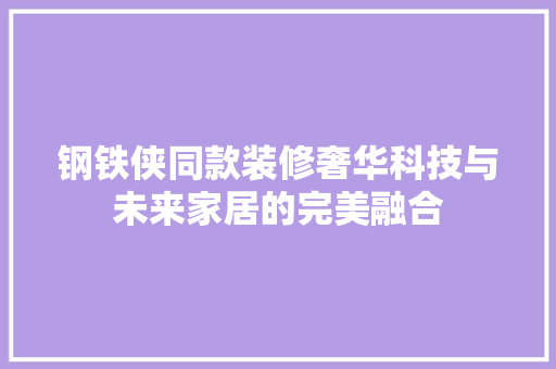 钢铁侠同款装修奢华科技与未来家居的完美融合