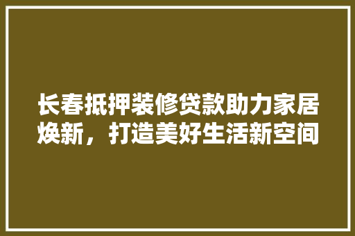 长春抵押装修贷款助力家居焕新，打造美好生活新空间