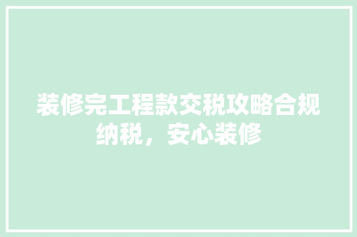 装修完工程款交税攻略合规纳税，安心装修