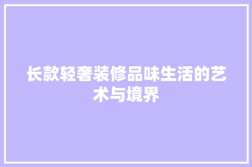 长款轻奢装修品味生活的艺术与境界