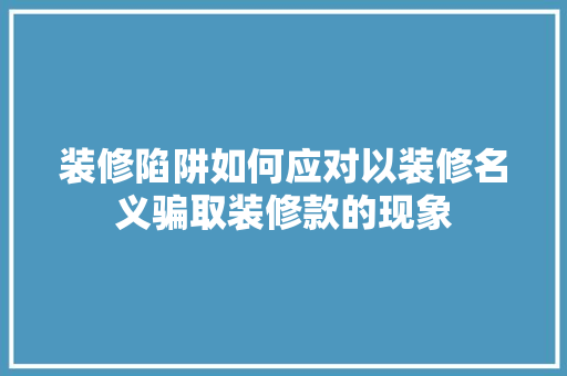 装修陷阱如何应对以装修名义骗取装修款的现象