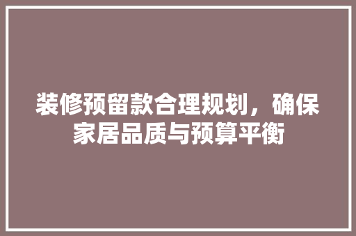 装修预留款合理规划，确保家居品质与预算平衡