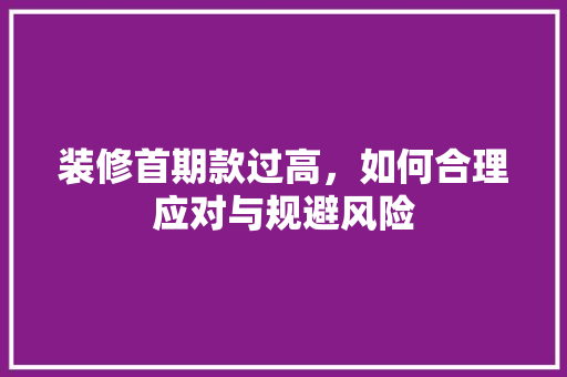 装修首期款过高，如何合理应对与规避风险